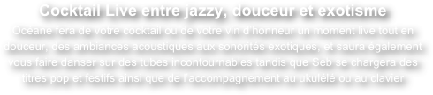 Cocktail Live entre jazzy, douceur et exotisme
Océane fera de votre cocktail ou de votre vin d’honneur un moment live tout en douceur, des ambiances acoustiques aux sonorités exotiques, et saura également vous faire danser sur des tubes incontournables tandis que Seb se chargera des titres pop et festifs ainsi que de l’accompagnement au ukulélé ou au clavier